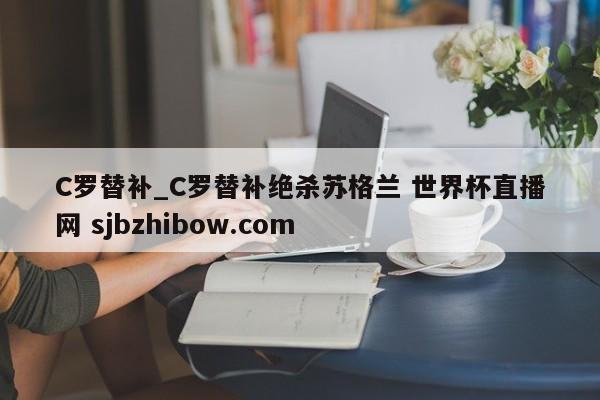 C罗替补_C罗替补绝杀苏格兰 世界杯直播网 sjbzhibow.com 