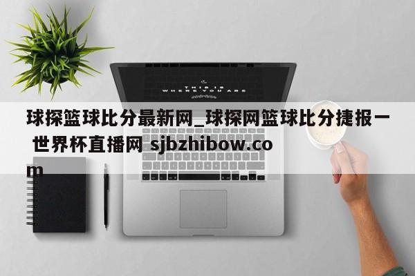 球探篮球比分最新网_球探网篮球比分捷报一 世界杯直播网 sjbzhibow.com 
