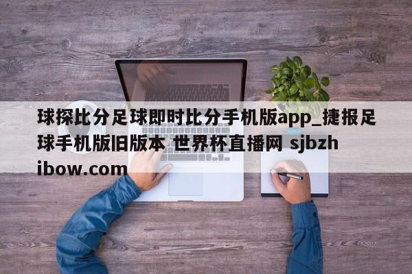 球探比分足球即时比分手机版app_捷报足球手机版旧版本 世界杯直播网 sjbzhibow.com 