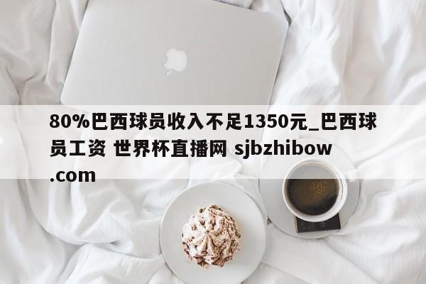 80%巴西球员收入不足1350元_巴西球员工资 世界杯直播网 sjbzhibow.com 