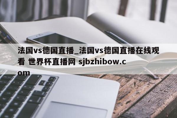 法国vs德国直播_法国vs德国直播在线观看 世界杯直播网 sjbzhibow.com 
