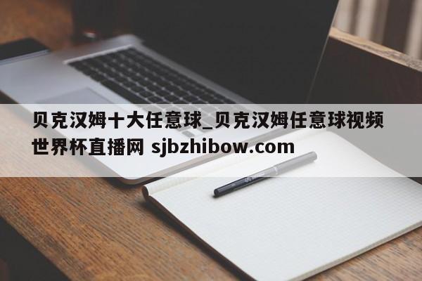 贝克汉姆十大任意球_贝克汉姆任意球视频 世界杯直播网 sjbzhibow.com 